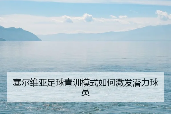 塞尔维亚足球青训模式如何激发潜力球员 - manguan